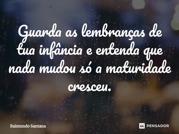 ⁠Guarda as lembranças de tua infância e entenda que nada mudou só a maturidade cresceu.... Frase de Raimundo Santana.