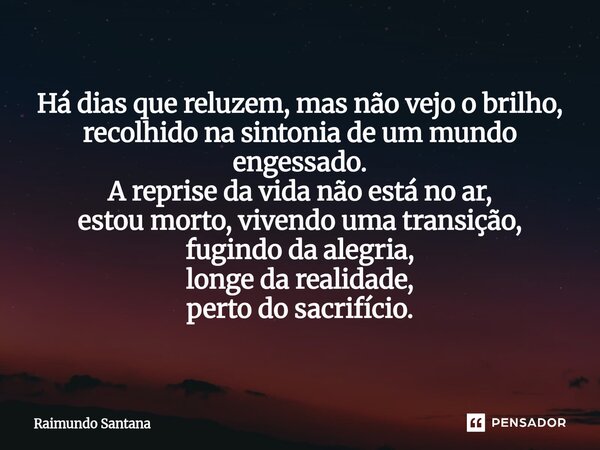 ⁠Há dias que reluzem, mas não vejo o brilho, recolhido na sintonia de um mundo engessado. A reprise da vida não está no ar, estou morto, vivendo uma transição, ... Frase de Raimundo Santana.