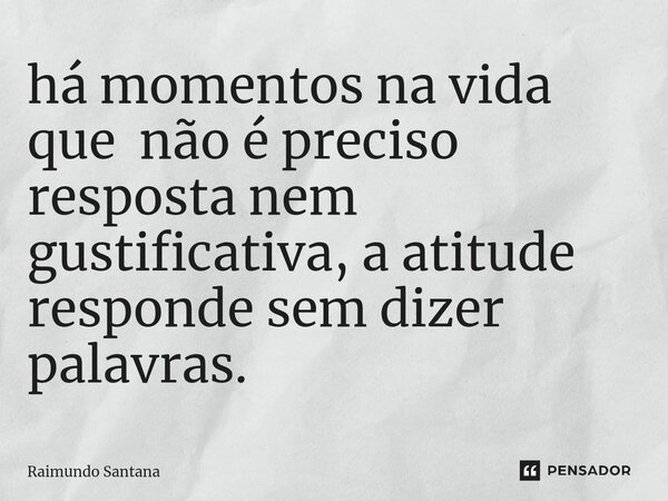 ⁠há momentos na vida que não é preciso resposta nem gustificativa, a atitude responde sem dizer palavras.... Frase de Raimundo Santana.