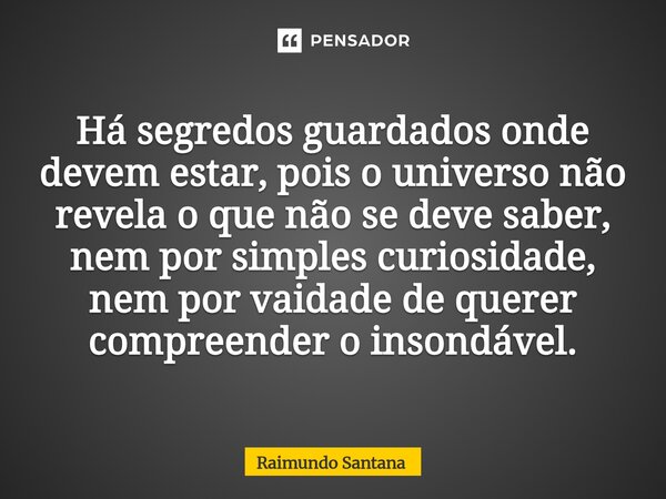 ⁠Há segredos guardados onde devem estar, pois o universo não revela o que não se deve saber, nem por simples curiosidade, nem por vaidade de querer compreender ... Frase de Raimundo Santana.