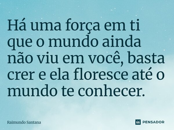 ⁠Há uma força em ti que o mundo ainda não viu em você, basta crer e ela floresce até o mundo te conhecer.... Frase de Raimundo Santana.