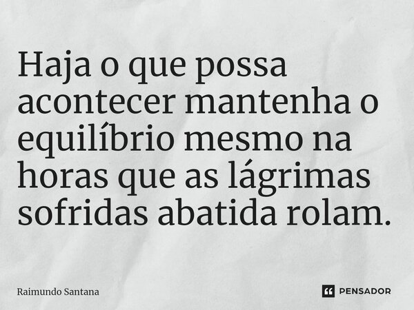 ⁠Haja o que possa acontecer mantenha o equilíbrio mesmo na horas que as lágrimas sofridas abatida rolam.... Frase de Raimundo Santana.