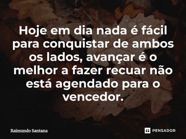 ⁠Hoje em dia nada é fácil para conquistar de ambos os lados, avançar é o melhor a fazer recuar não está agendado para o vencedor.... Frase de Raimundo Santana.