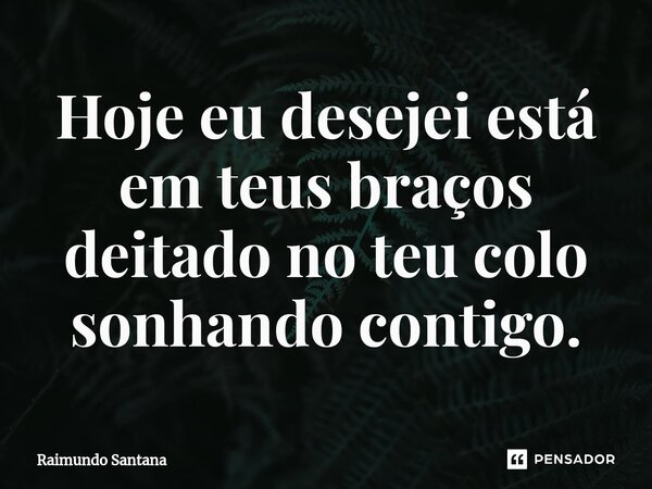 ⁠Hoje eu desejei está em teus braços deitado no teu colo sonhando contigo.... Frase de Raimundo Santana.