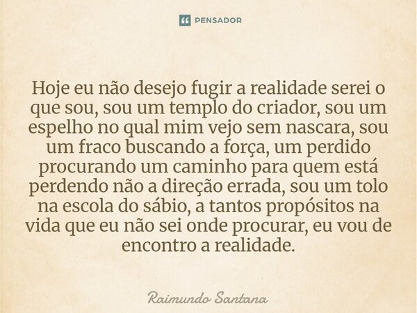Hoje eu não desejo fugir a realidade serei o que sou, sou um templo do criador, sou um espelho no qual mim vejo sem nascara, sou um fraco buscando a força, um ... Frase de Raimundo Santana.