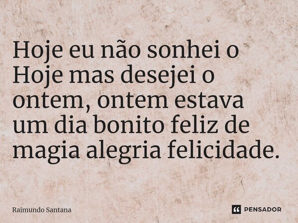 ⁠Hoje eu não sonhei o Hoje mas desejei o ontem, ontem estava um dia bonito feliz de magia alegria felicidade.... Frase de Raimundo Santana.