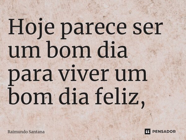 ⁠Hoje parece ser um bom dia para viver um bom dia feliz,... Frase de Raimundo Santana.