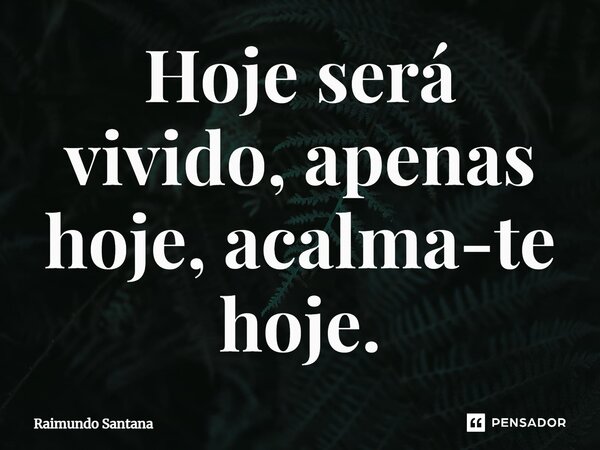 ⁠Hoje será vivido, apenas hoje, acalma-te hoje.... Frase de Raimundo Santana.