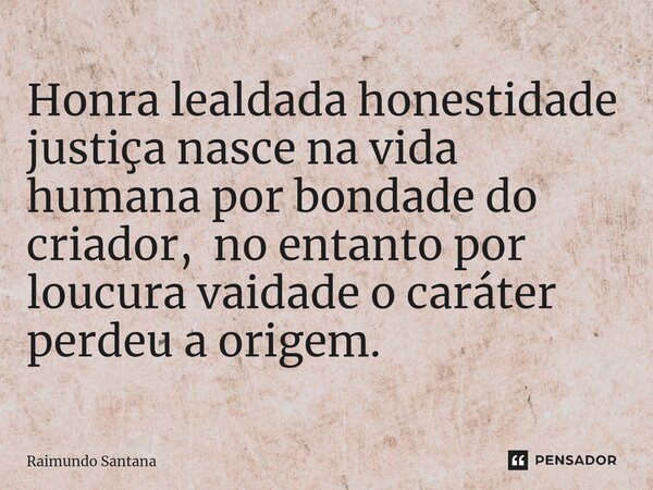 Honra lealdada⁠ honestidade justiça nasce na vida humana por bondade do criador, no entanto por loucura vaidade o caráter perdeu a origem.... Frase de Raimundo Santana.