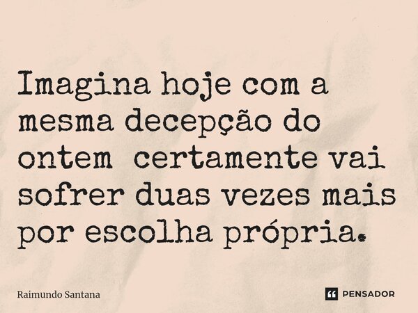 ⁠Imagina hoje com a mesma decepção do ontem certamente vai sofrer duas vezes mais por escolha própria.... Frase de Raimundo Santana.