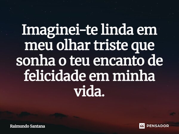 ⁠Imaginei-te linda em meu olhar triste que sonha o teu encanto de felicidade em minha vida.... Frase de Raimundo Santana.