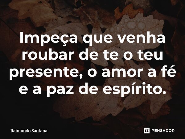 ⁠Impeça que venha roubar de te o teu presente, o amor a fé e a paz de espírito.... Frase de Raimundo Santana.