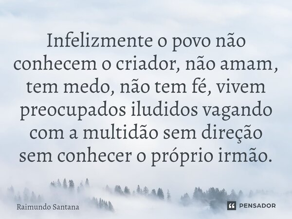 ⁠Infelizmente o povo não conhecem o criador, não amam, tem medo, não tem fé, vivem preocupados iludidos vagando com a multidão sem direção sem conhecer o própri... Frase de Raimundo Santana.