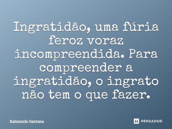 ⁠Ingratidão, uma fúria feroz voraz incompreendida. Para compreender a ingratidão, o ingrato não tem o que fazer.... Frase de Raimundo Santana.