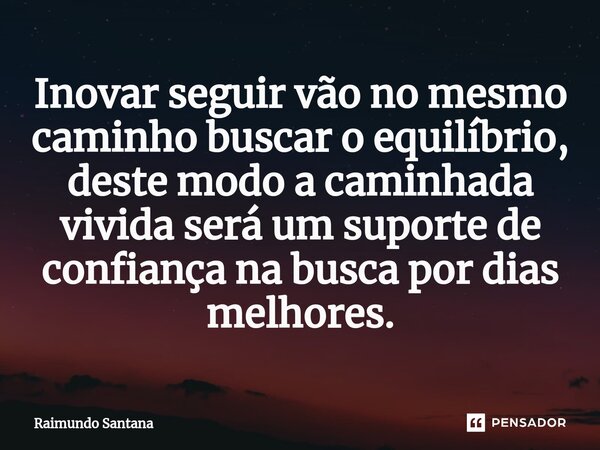 ⁠Inovar seguir vão no mesmo caminho buscar o equilíbrio, deste modo a caminhada vivida será um suporte de confiança na busca por dias melhores.... Frase de Raimundo Santana.