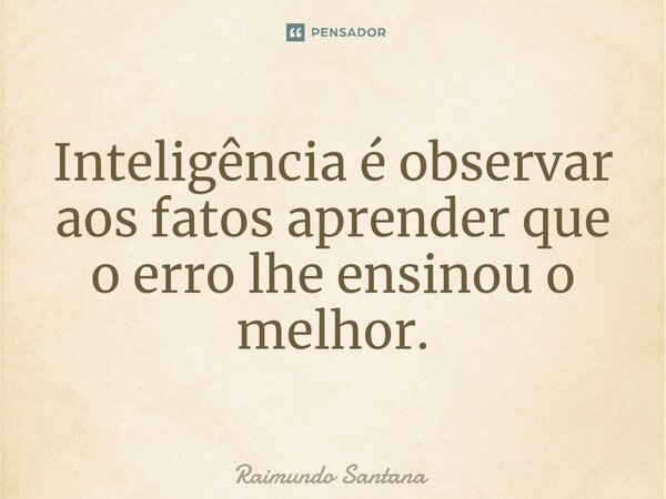 ⁠Inteligência é observar aos fatos aprender que o erro lhe ensinou o melhor.... Frase de Raimundo Santana.