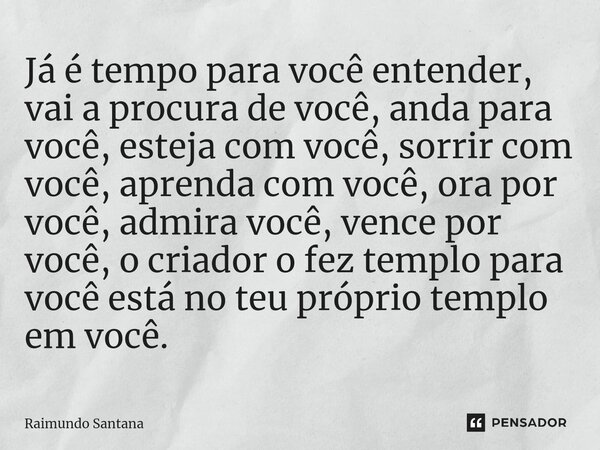 Já é tempo para você entender, vai a procura de você, anda para você, esteja com você, sorrir com você, aprenda com você, ora por você, admira você, vence por ... Frase de Raimundo Santana.