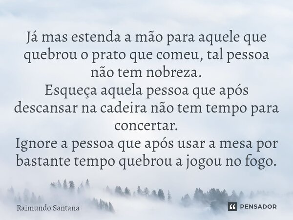 Já mas estenda a mão para aquele que quebrou o prato que comeu, tal pessoa não tem nobreza. Esqueça aquela pessoa que após descansar na cadeira não tem tempo p... Frase de Raimundo Santana.