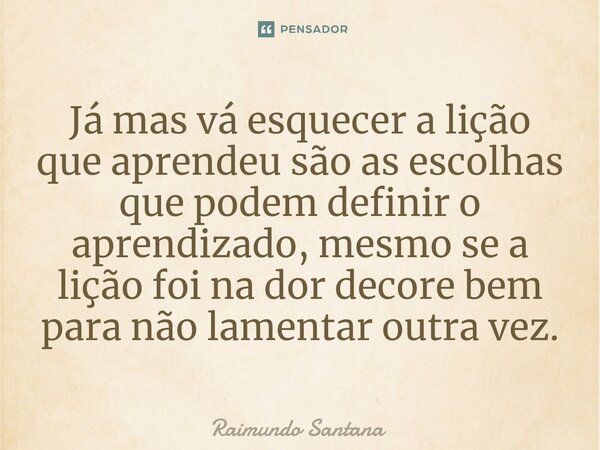 ⁠Já mas vá esquecer a lição que aprendeu são as escolhas que podem definir o aprendizado, mesmo se a lição foi na dor decore bem para não lamentar outra vez.... Frase de Raimundo Santana.