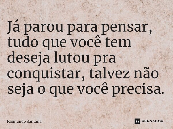 ⁠Já parou para pensar, tudo que você tem deseja lutou pra conquistar, talvez não seja o que você precisa.... Frase de Raimundo Santana.