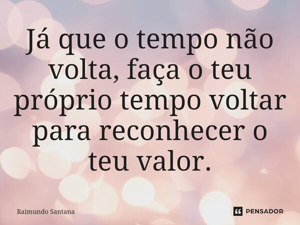 ⁠Já que o tempo não volta, faça o teu próprio tempo voltar para reconhecer o teu valor.... Frase de Raimundo Santana.