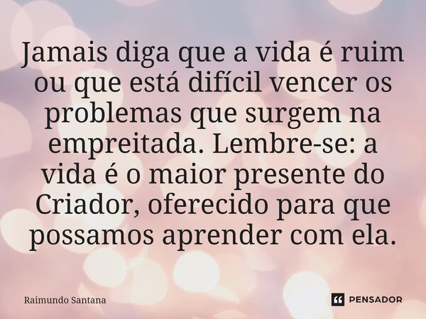 Jamais diga que a vida é ruim ou que está difícil vencer os problemas que surgem na empreitada. Lembre-se: a vida é o maior presente do Criador, oferecido para ... Frase de Raimundo Santana.