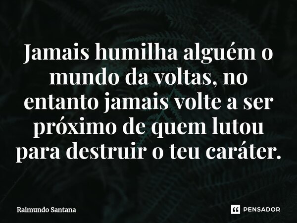⁠Jamais humilha alguém o mundo da voltas, no entanto jamais volte a ser próximo de quem lutou para destruir o teu caráter.... Frase de Raimundo Santana.