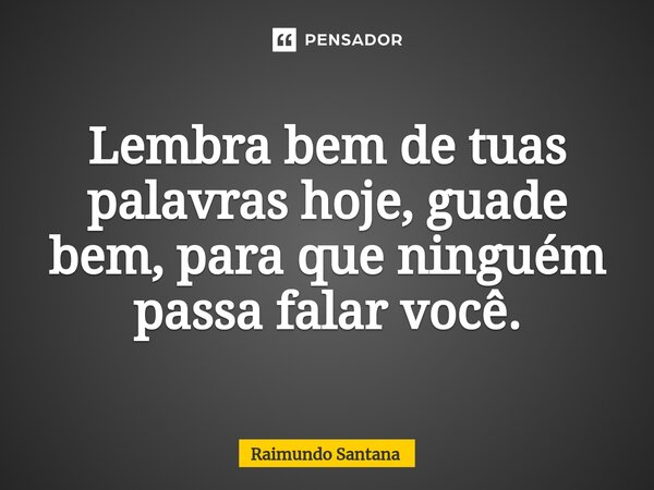 ⁠Lembra bem de tuas palavras hoje, guade bem, para que ninguém passa falar você.... Frase de Raimundo Santana.