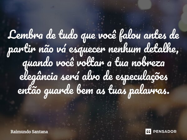 ⁠Lembra de tudo que você falou antes de partir não vá esquecer nenhum detalhe, quando você voltar a tua nobreza elegância será alvo de especulações então guarde... Frase de Raimundo Santana.