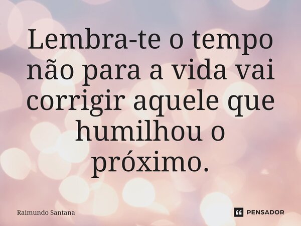 ⁠Lembra-te o tempo não para a vida vai corrigir aquele que humilhou o próximo.... Frase de Raimundo Santana.