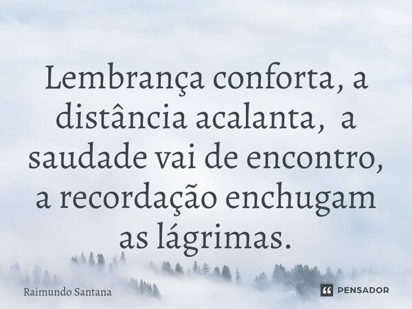 ⁠Lembrança conforta, a distância acalanta, a saudade vai de encontro, a recordação enchugam as lágrimas.... Frase de Raimundo Santana.