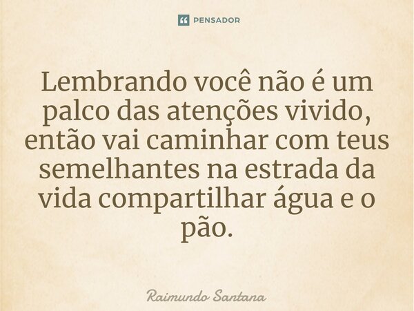 ⁠Lembrando você não é um palco das atenções vivido, então vai caminhar com teus semelhantes na estrada da vida compartilhar água e o pão.... Frase de Raimundo Santana.