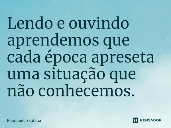 ⁠Lendo e ouvindo aprendemos que cada época apreseta uma situação que não conhecemos.... Frase de Raimundo Santana.