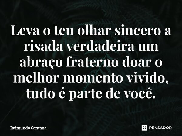 ⁠Leva o teu olhar sincero a risada verdadeira um abraço fraterno doar o melhor momento vivido, tudo é parte de você.... Frase de Raimundo Santana.