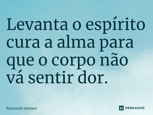 ⁠Levanta o espírito cura a alma para que o corpo não vá sentir dor.... Frase de Raimundo Santana.
