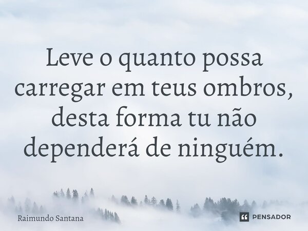 ⁠Leve o quanto possa carregar em teus ombros, desta forma tu não dependerá de ninguém.... Frase de Raimundo Santana.