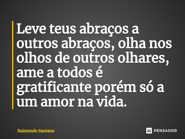 ⁠Leve teus abraços a outros abraços, olha nos olhos de outros olhares, ame a todos é gratificante porém só a um amor na vida.... Frase de Raimundo Santana.