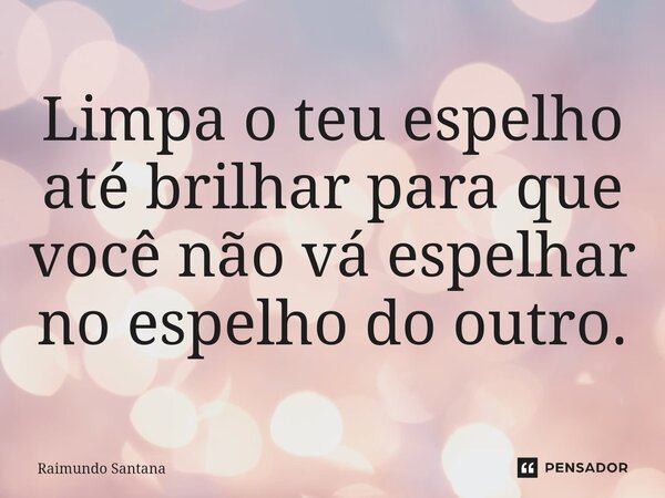 ⁠Limpa o teu espelho até brilhar para que você não vá espelhar no espelho do outro.... Frase de Raimundo Santana.