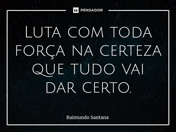 ⁠Luta com toda força na certeza que tudo vai dar certo.... Frase de Raimundo Santana.