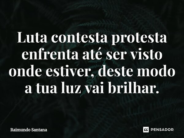 ⁠Luta contesta protesta enfrenta até ser visto onde estiver, deste modo a tua luz vai brilhar.... Frase de Raimundo Santana.