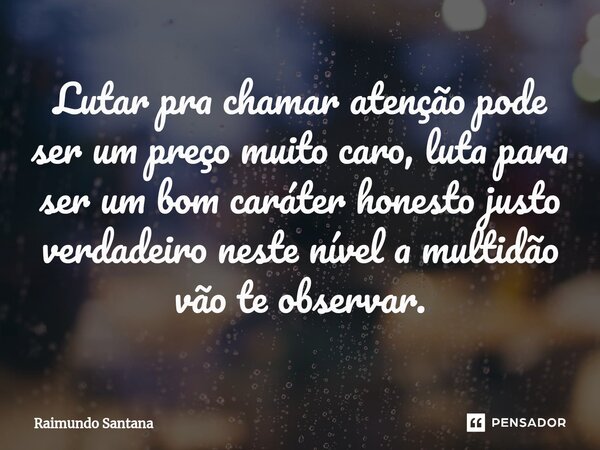 ⁠Lutar pra chamar atenção pode ser um preço muito caro, luta para ser um bom caráter honesto justo verdadeiro neste nível a multidão vão te observar.... Frase de Raimundo Santana.