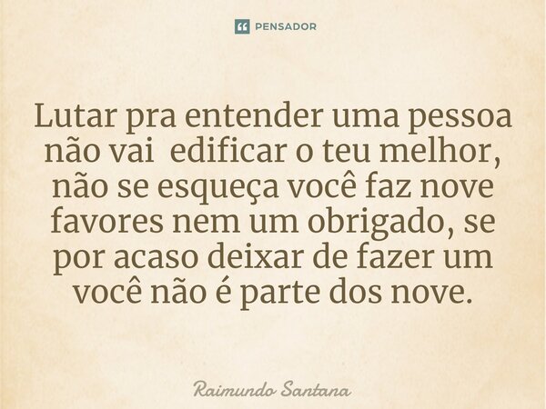 ⁠Lutar pra entender uma pessoa não vai edificar o teu melhor, não se esqueça você faz nove favores nem um obrigado, se por acaso deixar de fazer um você não é p... Frase de Raimundo Santana.