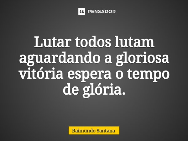 ⁠Lutar todos lutam aguardando a gloriosa vitória espera o tempo de glória.... Frase de Raimundo Santana.