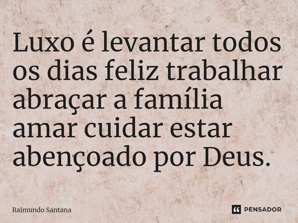 ⁠Luxo é levantar todos os dias feliz trabalhar abraçar a família amar cuidar estar abençoado por Deus.... Frase de Raimundo Santana.