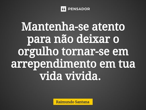Mantenha-se atento para não deixar o orgulho tornar-se em arrependimento em tua vida vivida. ⁠... Frase de Raimundo Santana.