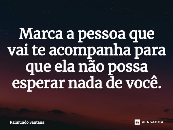 ⁠Marca a pessoa que vai te acompanha para que ela não possa esperar nada de você.... Frase de Raimundo Santana.