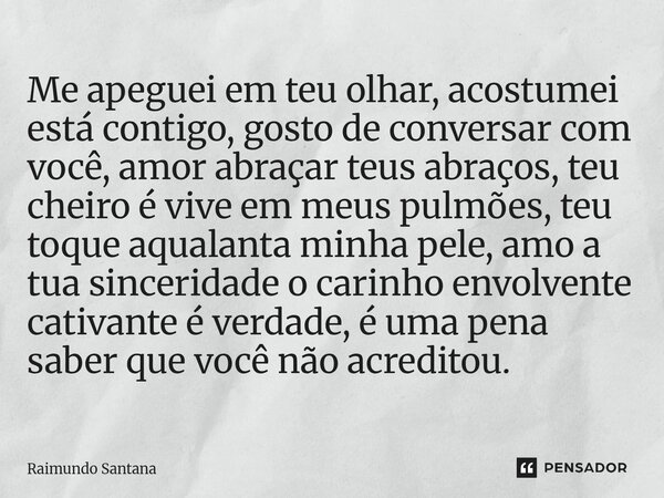⁠Me apeguei em teu olhar, acostumei está contigo, gosto de conversar com você, amor abraçar teus abraços, teu cheiro é vive em meus pulmões, teu toque aqualanta... Frase de Raimundo Santana.