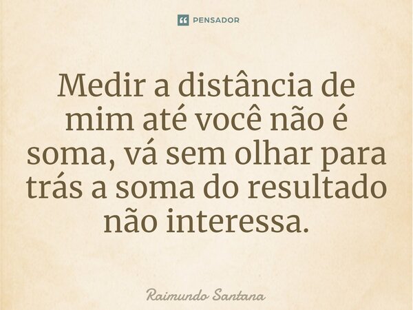 ⁠Medir a distância de mim até você não é soma, vá sem olhar para trás a soma do resultado não interessa.... Frase de Raimundo Santana.
