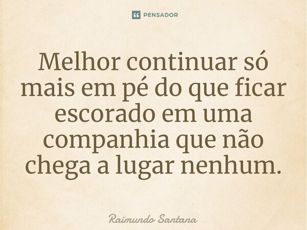 ⁠Melhor continuar só mais em pé do que ficar escorado em uma companhia que não chega a lugar nenhum.... Frase de Raimundo Santana.