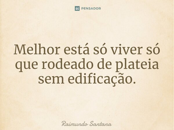 ⁠Melhor está só viver só que rodeado de plateia sem edificação.... Frase de Raimundo Santana.